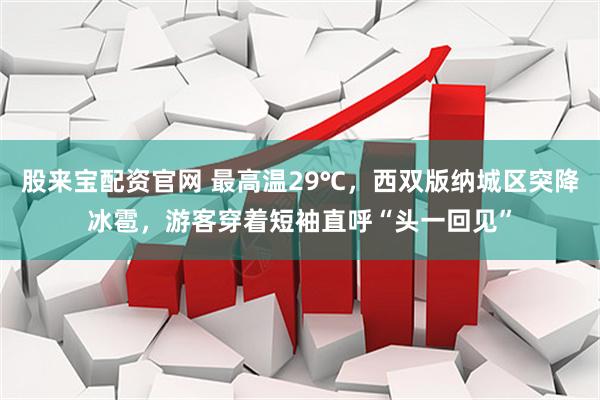 股来宝配资官网 最高温29℃，西双版纳城区突降冰雹，游客穿着短袖直呼“头一回见”
