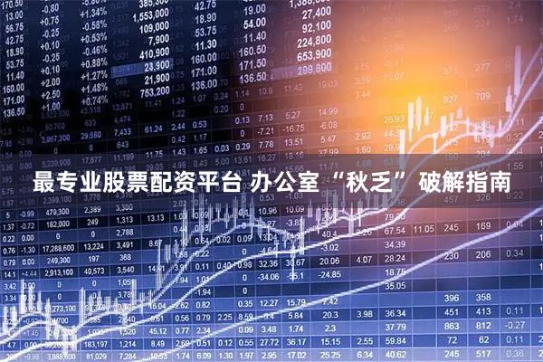 最专业股票配资平台 办公室 “秋乏” 破解指南