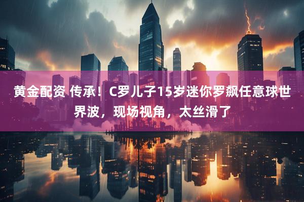 黄金配资 传承！C罗儿子15岁迷你罗飙任意球世界波，现场视角，太丝滑了