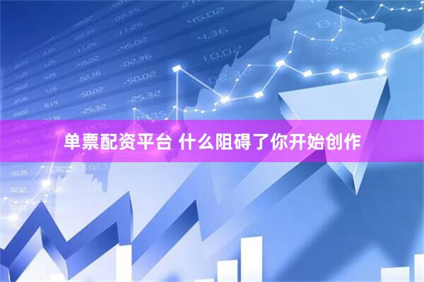 单票配资平台 什么阻碍了你开始创作