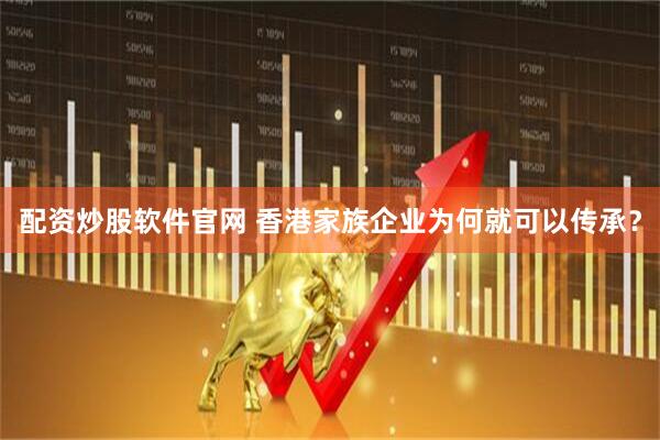 配资炒股软件官网 香港家族企业为何就可以传承？