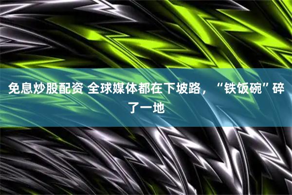 免息炒股配资 全球媒体都在下坡路，“铁饭碗”碎了一地