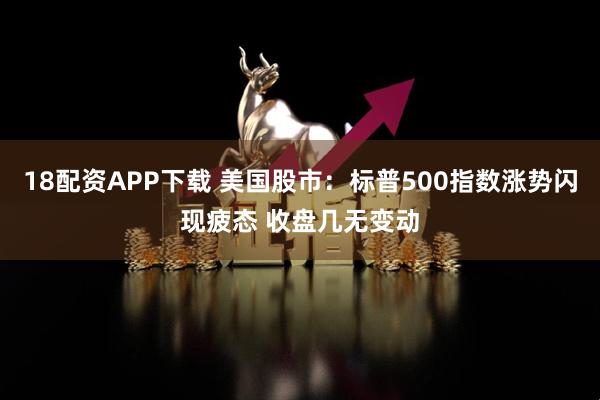 18配资APP下载 美国股市：标普500指数涨势闪现疲态 收盘几无变动