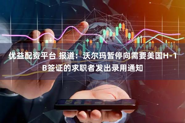 优益配资平台 报道：沃尔玛暂停向需要美国H-1B签证的求职者发出录用通知