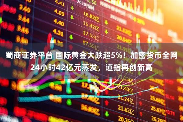 蜀商证券平台 国际黄金大跌超5%！加密货币全网24小时42亿元蒸发，道指再创新高