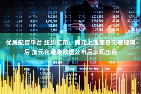 优居配资平台 纽约汇市：美元上涨而日元表现落后 加元在通胀数据公布后表现出色