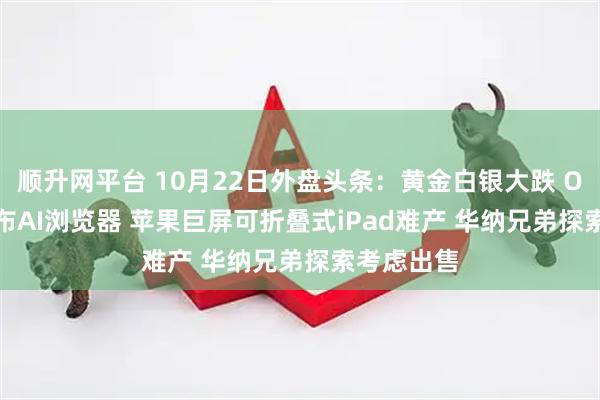 顺升网平台 10月22日外盘头条：黄金白银大跌 OpenAI发布AI浏览器 苹果巨屏可折叠式iPad难产 华纳兄弟探索考虑出售