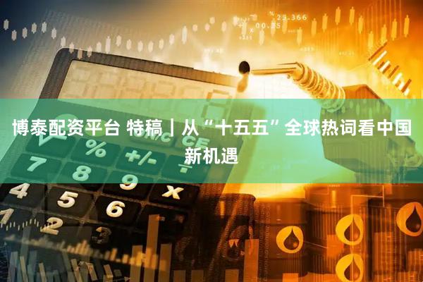 博泰配资平台 特稿｜从“十五五”全球热词看中国新机遇