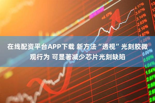 在线配资平台APP下载 新方法“透视”光刻胶微观行为 可显著减少芯片光刻缺陷
