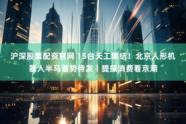 沪深股票配资官网 15台天工集结！北京人形机器人半马蓄势待发｜提振消费看京潮