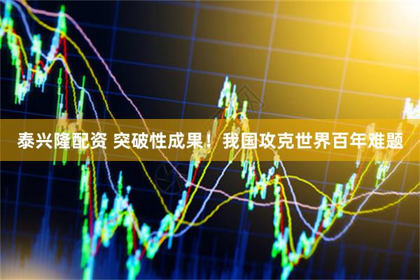 泰兴隆配资 突破性成果！我国攻克世界百年难题