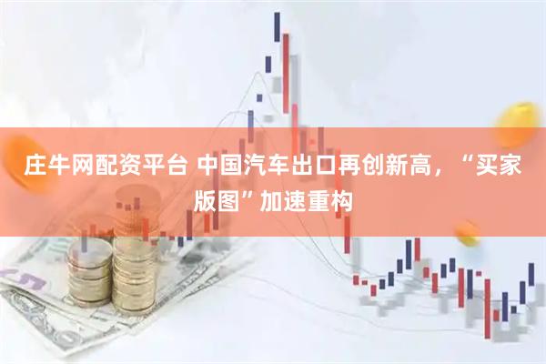 庄牛网配资平台 中国汽车出口再创新高，“买家版图”加速重构