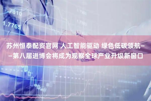 苏州恒泰配资官网 人工智能驱动 绿色低碳领航——第八届进博会将成为观察全球产业升级新窗口