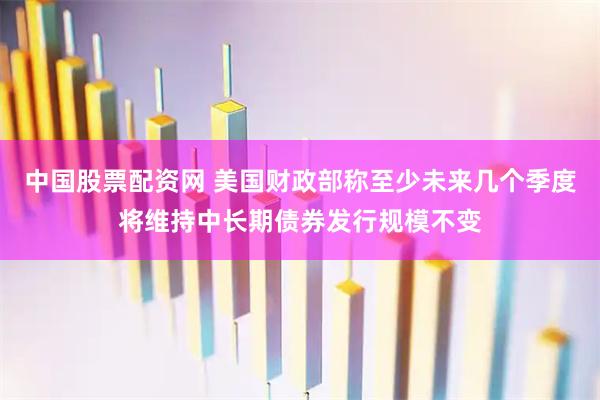 中国股票配资网 美国财政部称至少未来几个季度将维持中长期债券发行规模不变