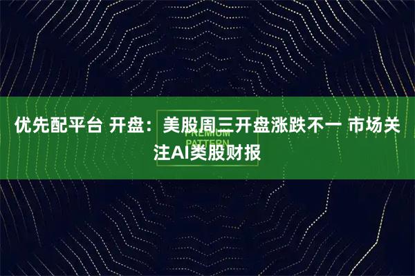 优先配平台 开盘：美股周三开盘涨跌不一 市场关注AI类股财报