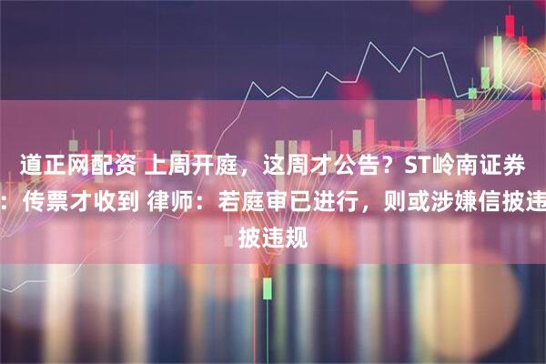 道正网配资 上周开庭，这周才公告？ST岭南证券部：传票才收到 律师：若庭审已进行，则或涉嫌信披违规
