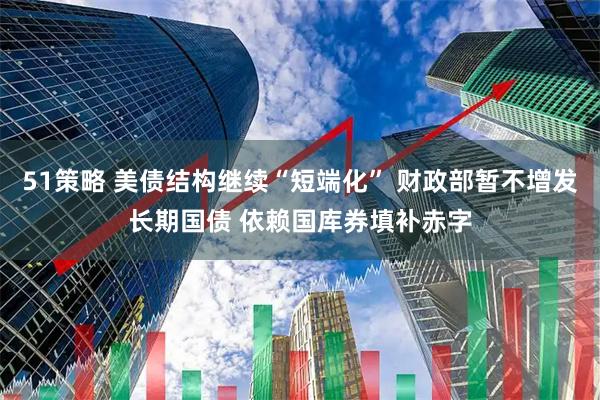 51策略 美债结构继续“短端化” 财政部暂不增发长期国债 依赖国库券填补赤字