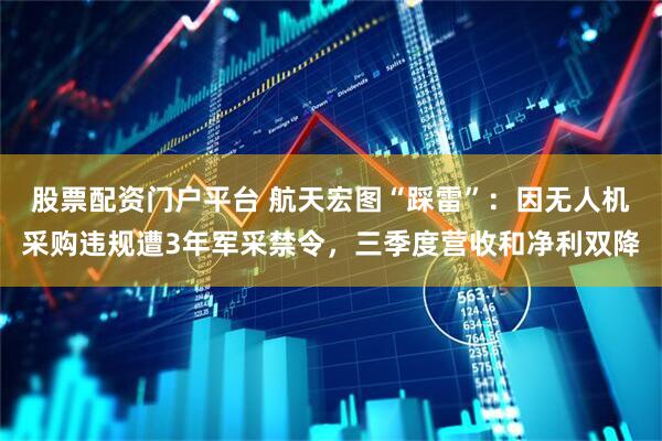 股票配资门户平台 航天宏图“踩雷”：因无人机采购违规遭3年军采禁令，三季度营收和净利双降