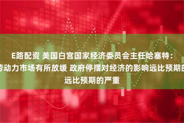 E路配资 美国白宫国家经济委员会主任哈塞特：目前劳动力市场有所放缓 政府停摆对经济的影响远比预期的严重