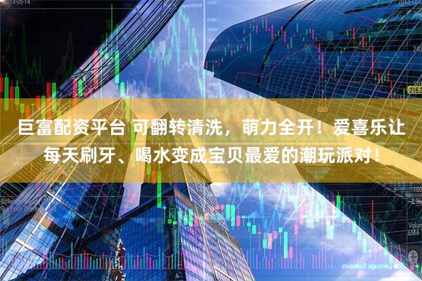 巨富配资平台 可翻转清洗，萌力全开！爱喜乐让每天刷牙、喝水变成宝贝最爱的潮玩派对！