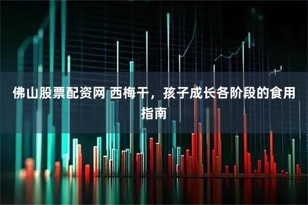 佛山股票配资网 西梅干，孩子成长各阶段的食用指南