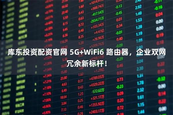 库东投资配资官网 5G+WiFi6 路由器，企业双网冗余新标杆！