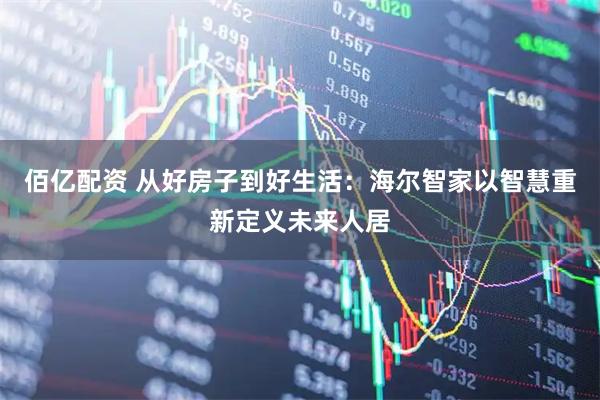 佰亿配资 从好房子到好生活：海尔智家以智慧重新定义未来人居