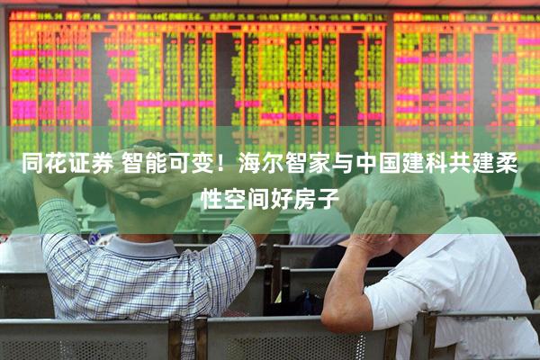 同花证券 智能可变！海尔智家与中国建科共建柔性空间好房子