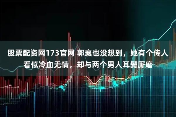 股票配资网173官网 郭襄也没想到，她有个传人看似冷血无情，却与两个男人耳鬓厮磨