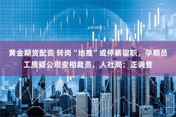 黄金期货配资 转岗“地推”或停薪留职，孕期员工质疑公司变相裁员，人社局：正调查