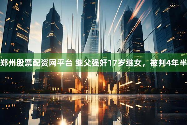 郑州股票配资网平台 继父强奸17岁继女，被判4年半