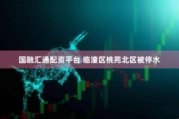 国融汇通配资平台 临潼区桃苑北区被停水