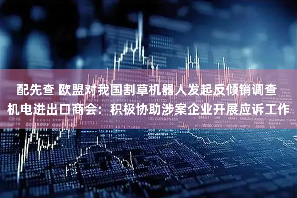 配先查 欧盟对我国割草机器人发起反倾销调查 机电进出口商会：积极协助涉案企业开展应诉工作