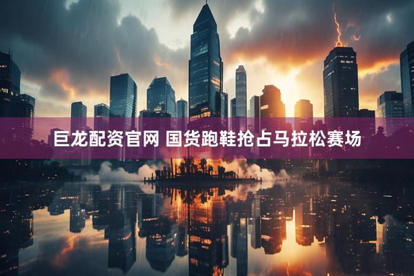 巨龙配资官网 国货跑鞋抢占马拉松赛场