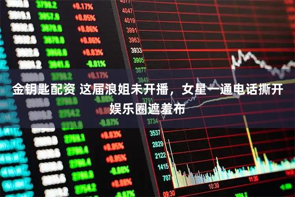 金钥匙配资 这届浪姐未开播，女星一通电话撕开娱乐圈遮羞布