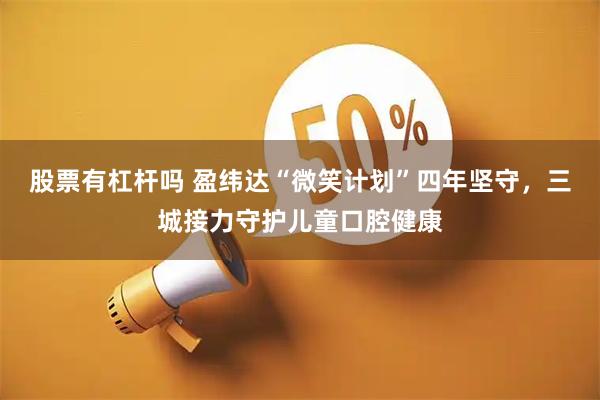 股票有杠杆吗 盈纬达“微笑计划”四年坚守，三城接力守护儿童口腔健康