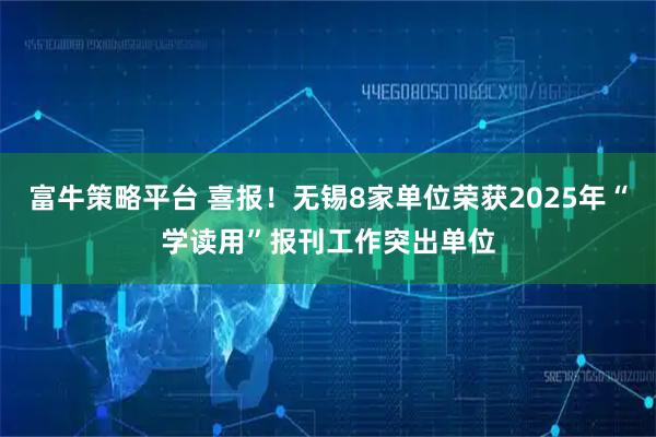 富牛策略平台 喜报！无锡8家单位荣获2025年“学读用”报刊工作突出单位