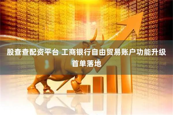 股查查配资平台 工商银行自由贸易账户功能升级首单落地