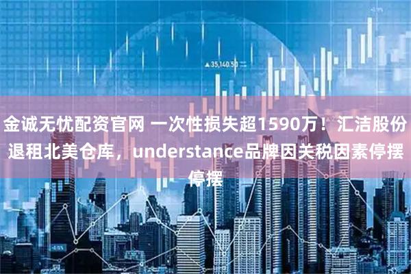 金诚无忧配资官网 一次性损失超1590万！汇洁股份退租北美仓库，understance品牌因关税因素停摆