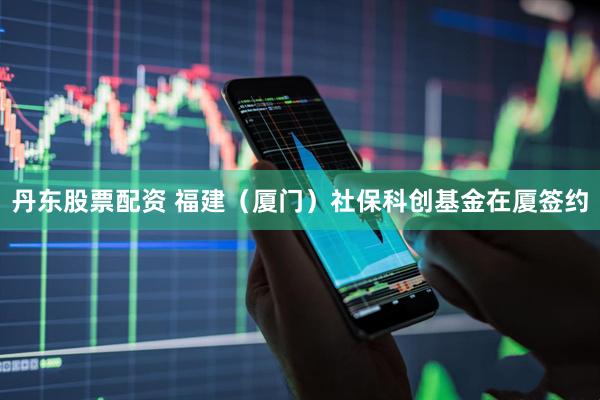 丹东股票配资 福建（厦门）社保科创基金在厦签约