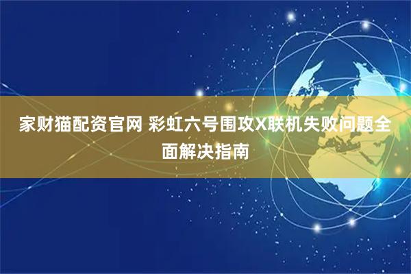 家财猫配资官网 彩虹六号围攻X联机失败问题全面解决指南