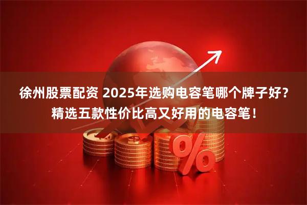 徐州股票配资 2025年选购电容笔哪个牌子好？精选五款性价比高又好用的电容笔！