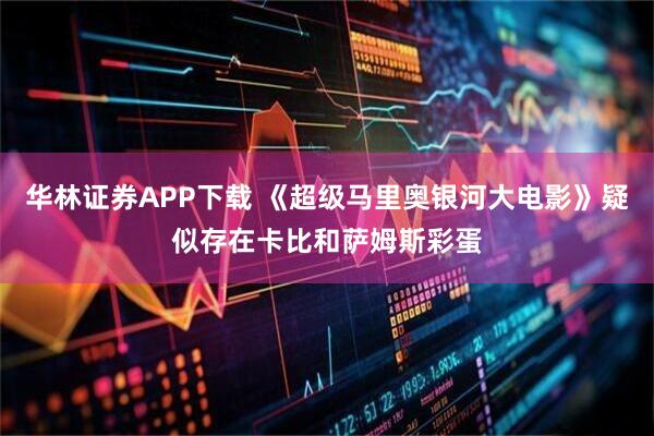 华林证券APP下载 《超级马里奥银河大电影》疑似存在卡比和萨姆斯彩蛋