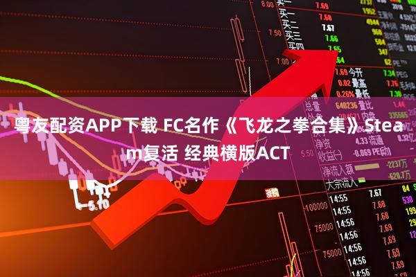 粤友配资APP下载 FC名作《飞龙之拳合集》Steam复活 经典横版ACT
