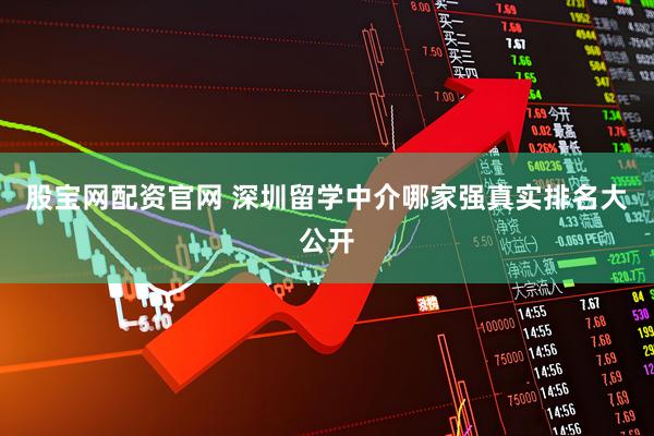 股宝网配资官网 深圳留学中介哪家强真实排名大公开