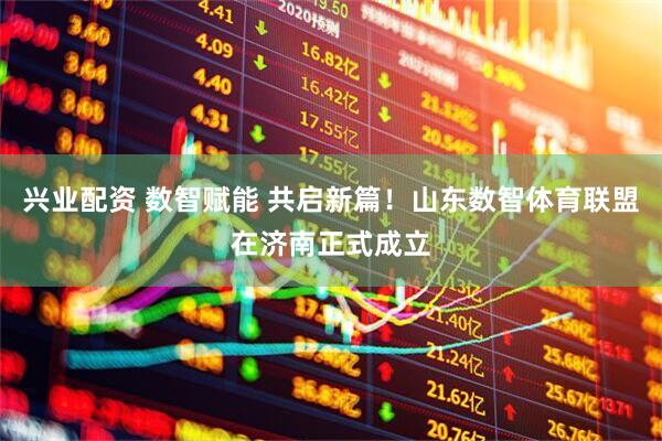 兴业配资 数智赋能 共启新篇！山东数智体育联盟在济南正式成立
