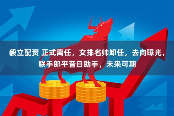 毅立配资 正式离任，女排名帅卸任，去向曝光，联手郎平昔日助手，未来可期
