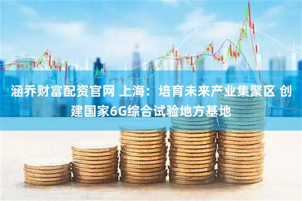 涵乔财富配资官网 上海：培育未来产业集聚区 创建国家6G综合试验地方基地