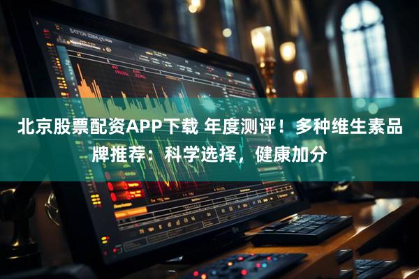 北京股票配资APP下载 年度测评！多种维生素品牌推荐：科学选择，健康加分