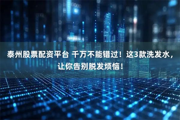 泰州股票配资平台 千万不能错过！这3款洗发水，让你告别脱发烦恼！